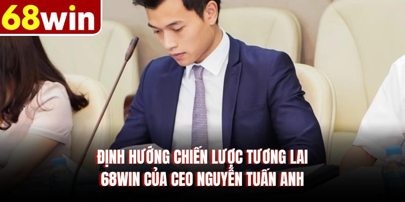 Định hướng chiến lược tương lai 68WIN của CEO Nguyễn Tuấn Anh